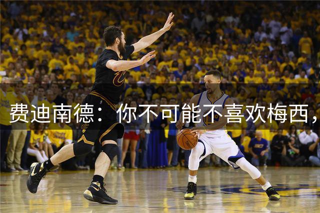 费迪南德：你不可能不喜欢梅西，看他踢球像在看魔术，他强得离谱